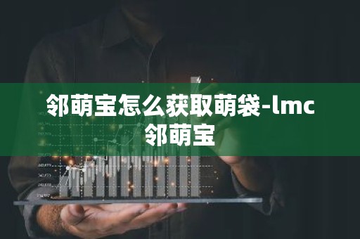 邻萌宝怎么获取萌袋-lmc邻萌宝