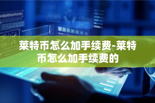 莱特币怎么加手续费-莱特币怎么加手续费的