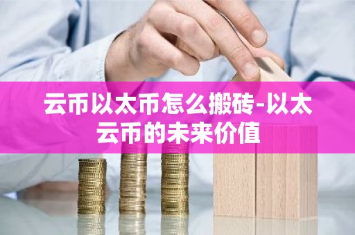 云币以太币怎么搬砖-以太云币的未来价值