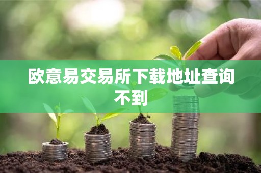 欧意易交易所下载地址查询不到