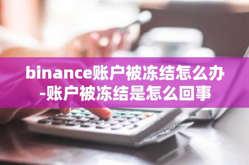 binance账户被冻结怎么办-账户被冻结是怎么回事