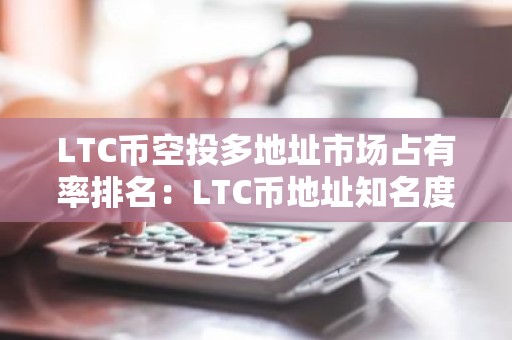 LTC币空投多地址市场占有率排名：LTC币地址知名度高用户量排名