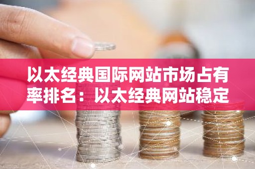 以太经典国际网站市场占有率排名：以太经典网站稳定十大排名