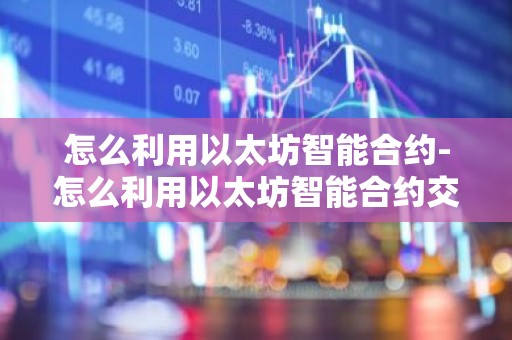 怎么利用以太坊智能合约-怎么利用以太坊智能合约交易