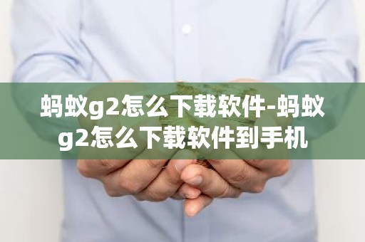 蚂蚁g2怎么下载软件-蚂蚁g2怎么下载软件到手机