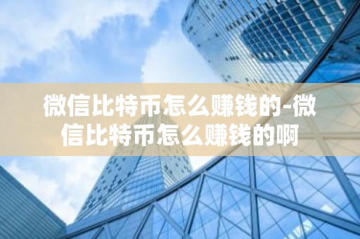 微信比特币怎么赚钱的-微信比特币怎么赚钱的啊