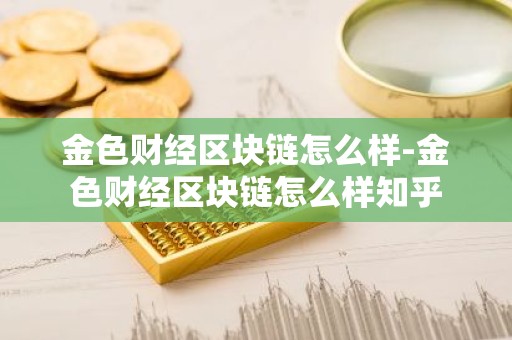 金色财经区块链怎么样-金色财经区块链怎么样知乎