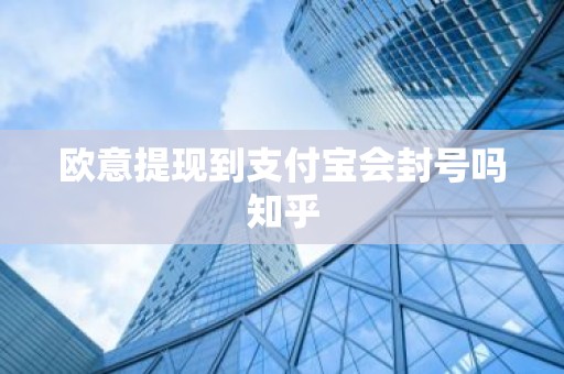 欧意提现到支付宝会封号吗知乎