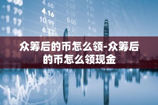 众筹后的币怎么领-众筹后的币怎么领现金