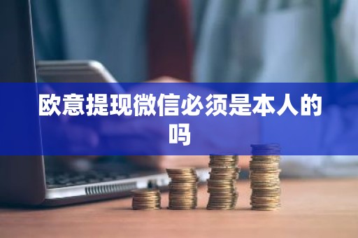 欧意提现微信必须是本人的吗