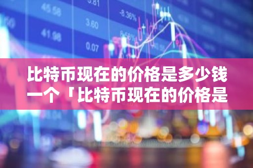 比特币现在的价格是多少钱一个「比特币现在的价格是多少钱一个呢」