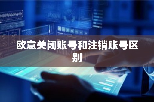 欧意关闭账号和注销账号区别