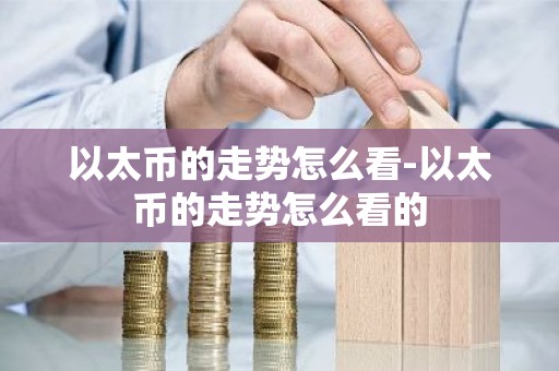 以太币的走势怎么看-以太币的走势怎么看的