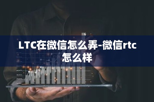 LTC在微信怎么弄-微信rtc怎么样
