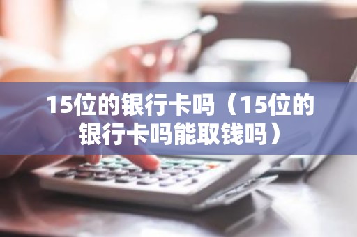15位的银行卡吗（15位的银行卡吗能取钱吗）