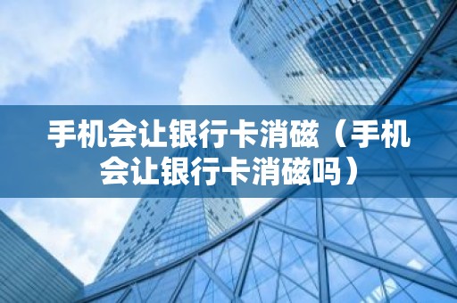 手机会让银行卡消磁（手机会让银行卡消磁吗）