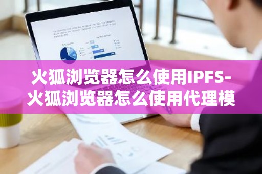 火狐浏览器怎么使用IPFS-火狐浏览器怎么使用代理模式