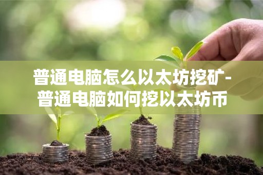 普通电脑怎么以太坊挖矿-普通电脑如何挖以太坊币
