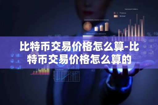 比特币交易价格怎么算-比特币交易价格怎么算的