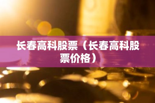 长春高科股票（长春高科股票价格）