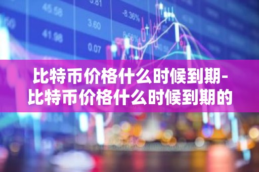 比特币价格什么时候到期-比特币价格什么时候到期的