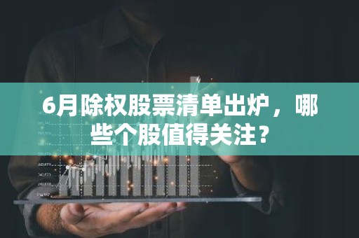 6月除权股票清单出炉，哪些个股值得关注？