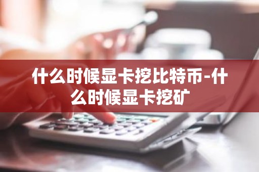 什么时候显卡挖比特币-什么时候显卡挖矿