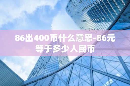86出400币什么意思-86元等于多少人民币