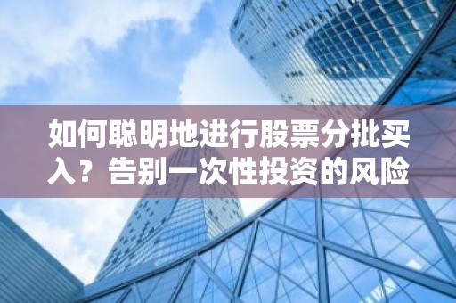 如何聪明地进行股票分批买入？告别一次性投资的风险与机会