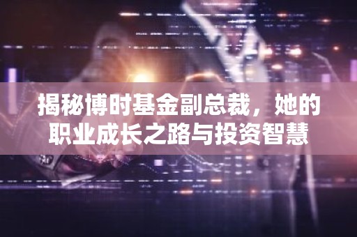 揭秘博时基金副总裁，她的职业成长之路与投资智慧