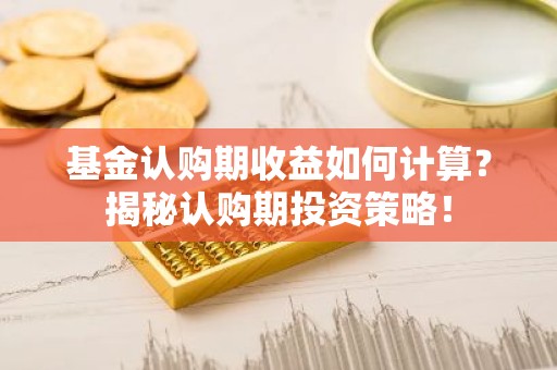 基金认购期收益如何计算？揭秘认购期投资策略！