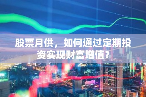 股票月供，如何通过定期投资实现财富增值？