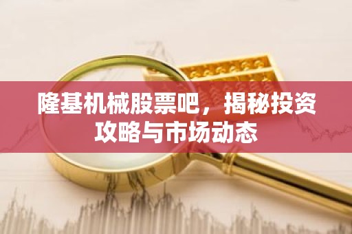 隆基机械股票吧，揭秘投资攻略与市场动态