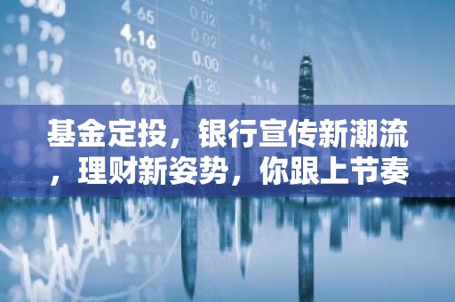 基金定投，银行宣传新潮流，理财新姿势，你跟上节奏了吗？