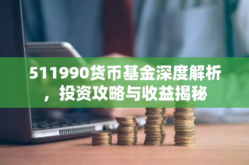 511990货币基金深度解析，投资攻略与收益揭秘