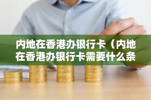 内地在香港办银行卡（内地在香港办银行卡需要什么条件呢）