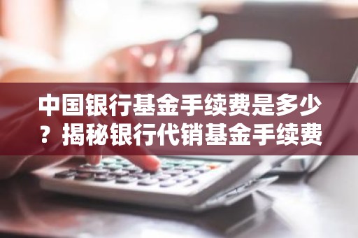中国银行基金手续费是多少？揭秘银行代销基金手续费全攻略