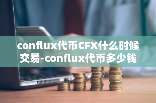 conflux代币CFX什么时候交易-conflux代币多少钱一个