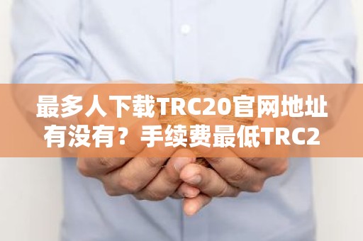 最多人下载TRC20官网地址有没有？手续费最低TRC20官网地址汇总