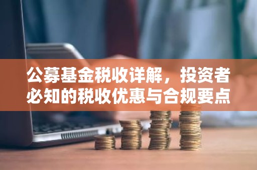 公募基金税收详解，投资者必知的税收优惠与合规要点