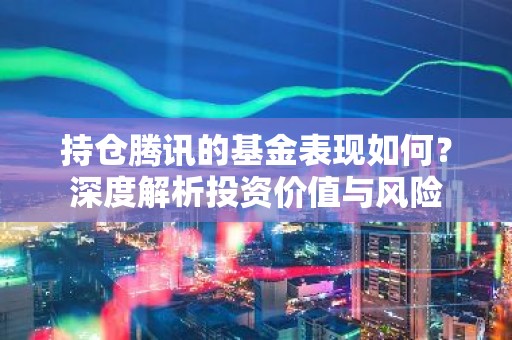持仓腾讯的基金表现如何？深度解析投资价值与风险