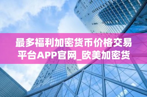 最多福利加密货币价格交易平台APP官网_欧美加密货币价格交易平台APP十大排名