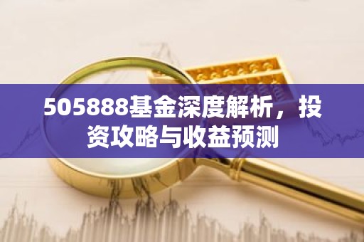 505888基金深度解析，投资攻略与收益预测