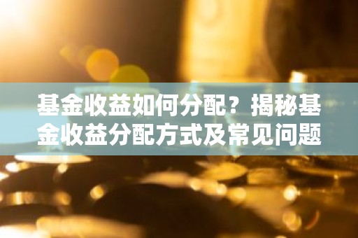 基金收益如何分配？揭秘基金收益分配方式及常见问题