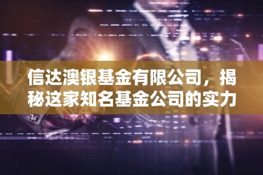 信达澳银基金有限公司，揭秘这家知名基金公司的实力与优势