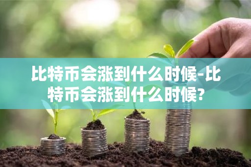 比特币会涨到什么时候-比特币会涨到什么时候?
