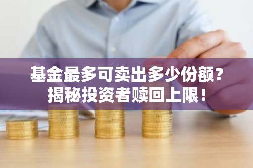 基金最多可卖出多少份额？揭秘投资者赎回上限！