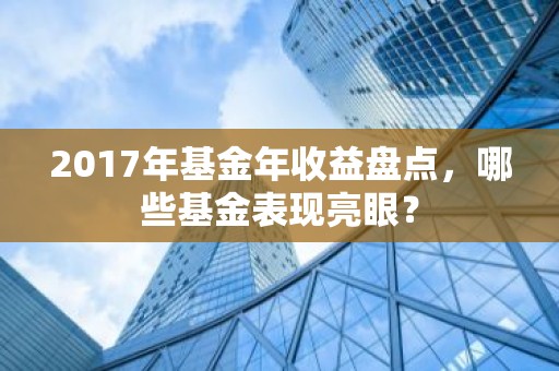 2017年基金年收益盘点，哪些基金表现亮眼？