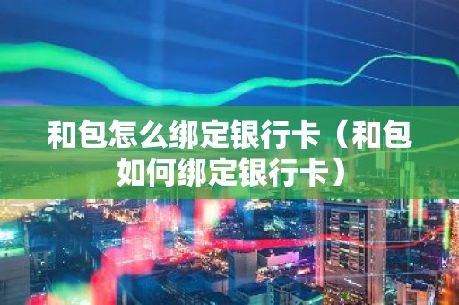 和包怎么绑定银行卡（和包如何绑定银行卡）