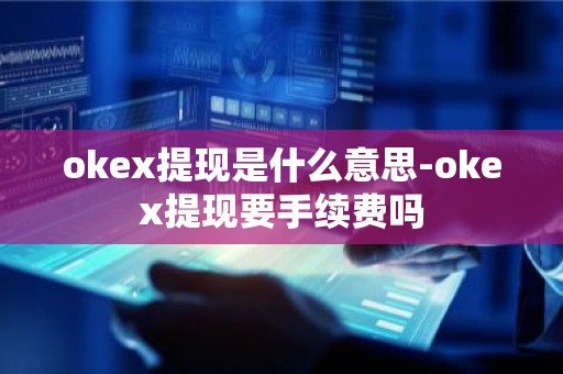 okex提现是什么意思-okex提现要手续费吗